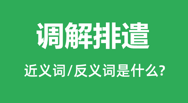 調解排遣的近義詞和反義詞是什么,調解排遣是什么意思