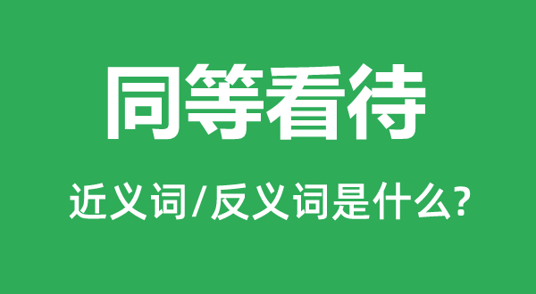 同等看待的近義詞和反義詞是什么,同等看待是什么意思