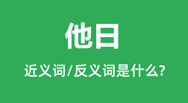 他日的近義詞和反義詞是什么,他日是什么意思