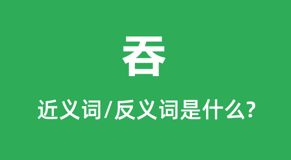 吞的近義詞和反義詞是什么,吞是什么意思