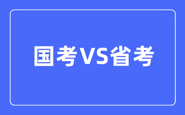 國(guó)考和省考的區(qū)別是什么,該如何選擇呢？