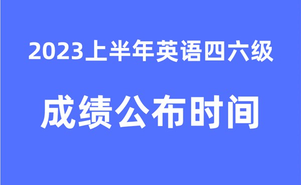 四六級成績公布的時間2023上半年（附官網成績查詢入口）