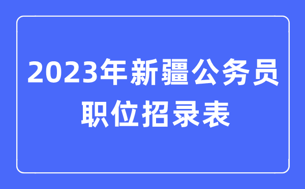 2023年新疆公務員職位招錄表,新疆公務員報考崗位表