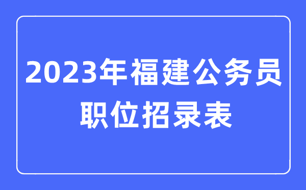 2023年福建公務員職位招錄表,福建公務員報考崗位表