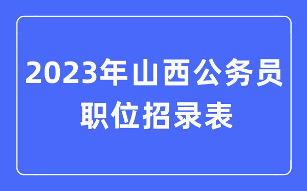 2023年山西公務員職位招錄表,山西公務員報考崗位表