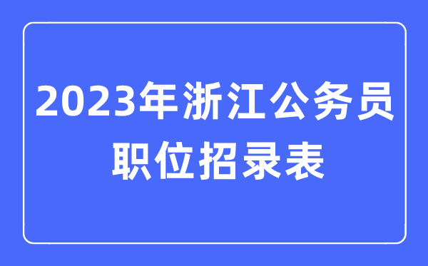 2023年浙江公務(wù)員職位招錄表,浙江公務(wù)員報考崗位表