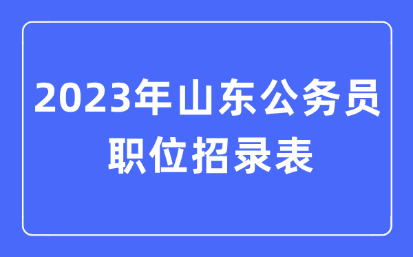 2023年山東公務員職位招錄表,山東公務員報考崗位表