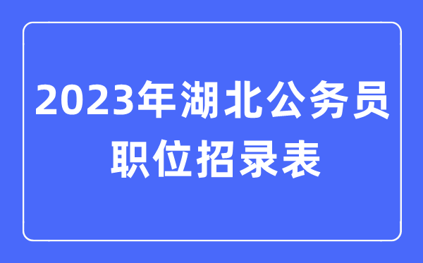 2023年湖北公務員職位招錄表,湖北公務員報考崗位表