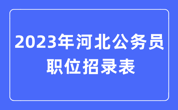 2023年河北公務員職位招錄表,河北公務員報考崗位表