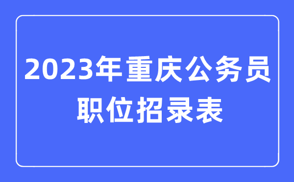 2023年重慶公務員職位招錄表,重慶公務員報考崗位表