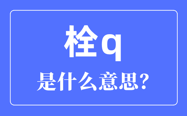 栓q是啥意思,栓q網絡用語是什么