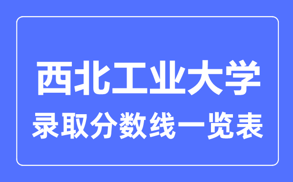 2023年高考多少分能上西北工業大學？附各省錄取分數線