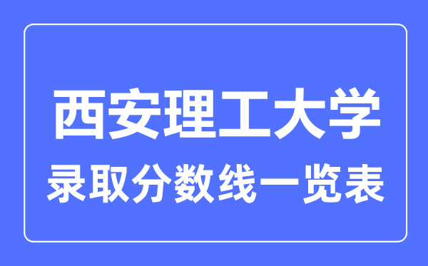 2023年高考多少分能上西安理工大學(xué)？附各省錄取分數(shù)線