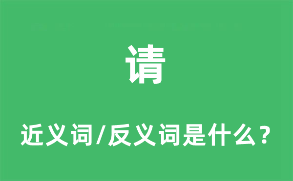 請的近義詞和反義詞是什么,請是什么意思