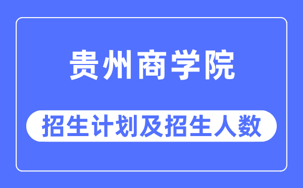 2023年貴州商學院各省招生計劃及各專業招生人數是多少