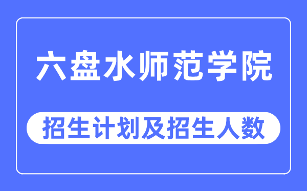 2023年六盤水師范學院各省招生計劃及各專業招生人數是多少