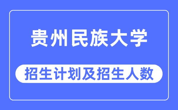 2023年貴州民族大學各省招生計劃及各專業招生人數是多少