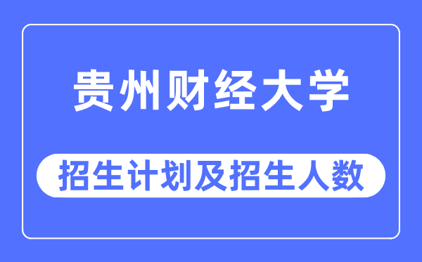 2023年貴州財經大學各省招生計劃及各專業招生人數是多少