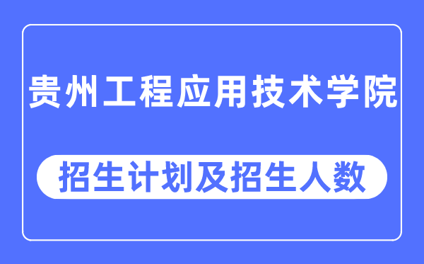 2023年貴州工程應用技術學院各省招生計劃及各專業招生人數是多少