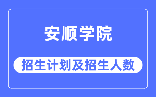 2023年安順學院各省招生計劃及各專業招生人數是多少