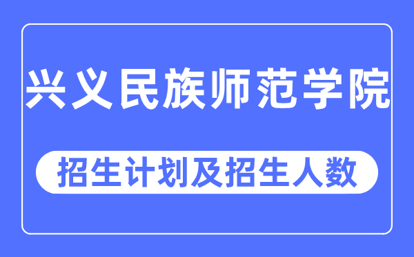 2023年興義民族師范學院各省招生計劃及各專業招生人數是多少