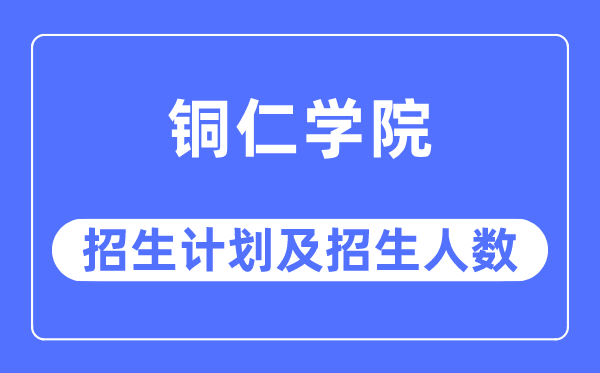 2023年銅仁學院各省招生計劃及各專業招生人數是多少