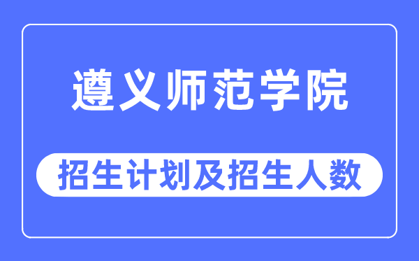 2023年遵義師范學院各省招生計劃及各專業招生人數是多少