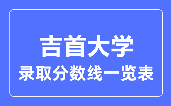 2023年高考多少分能上吉首大學(xué)？附各省錄取分?jǐn)?shù)線