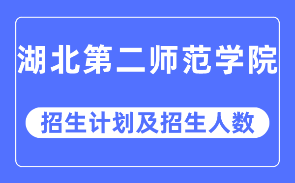 2023年湖北第二師范學院各省招生計劃及各專業招生人數是多少