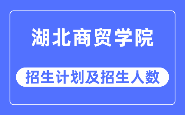 2023年湖北商貿學院各省招生計劃及各專業招生人數是多少