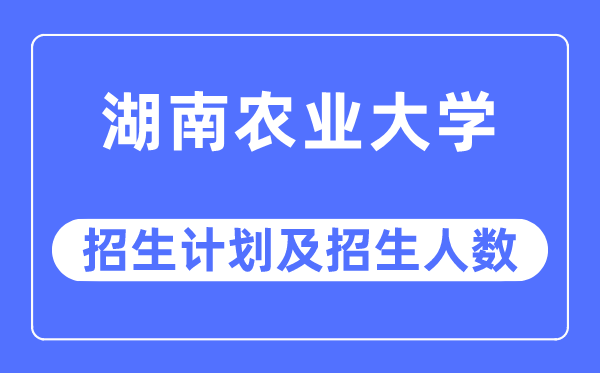 2023年湖南農業大學各省招生計劃及各專業招生人數是多少