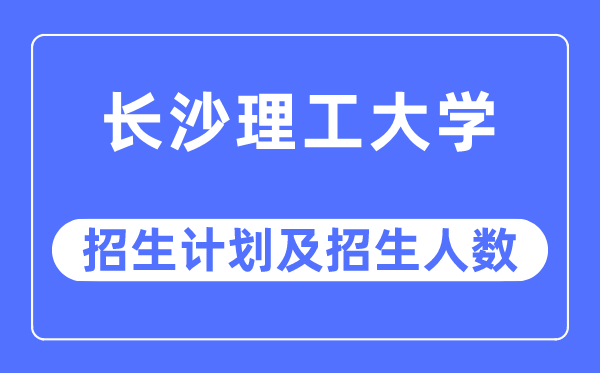 2023年長沙理工大學各省招生計劃及各專業招生人數是多少