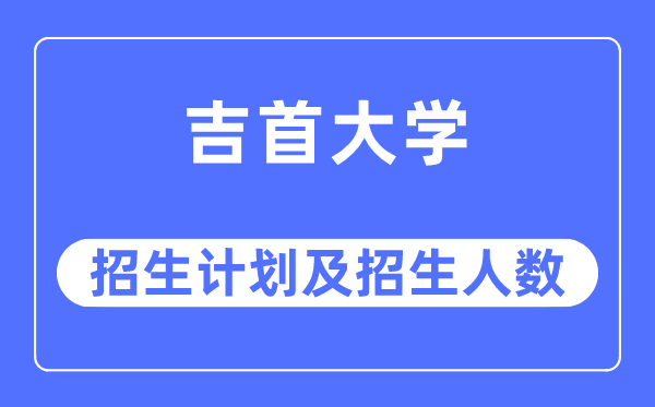 2023年吉首大學各省招生計劃及各專業招生人數是多少