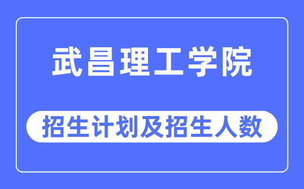 2023年武昌理工學院各省招生計劃及各專業招生人數是多少