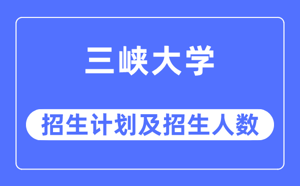 2023年三峽大學(xué)各省招生計劃及各專業(yè)招生人數(shù)是多少