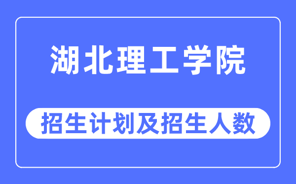 2023年湖北理工學院各省招生計劃及各專業招生人數是多少