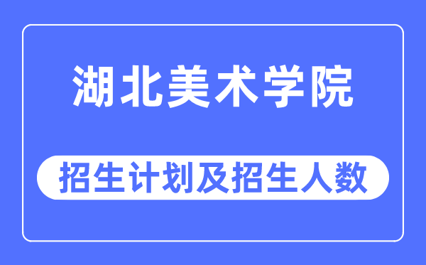 2023年湖北美術學院各省招生計劃及各專業招生人數是多少