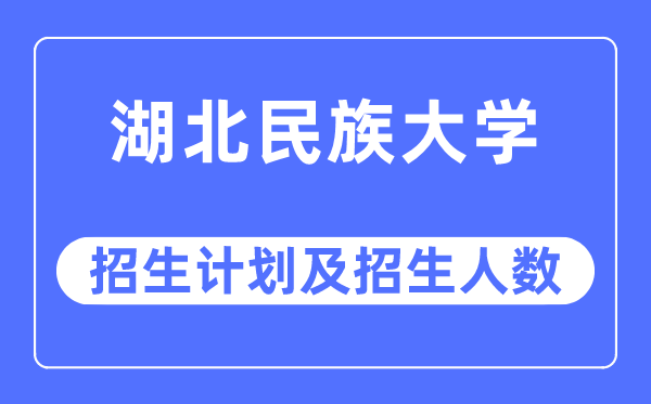 2023年湖北民族大學各省招生計劃及各專業(yè)招生人數(shù)是多少