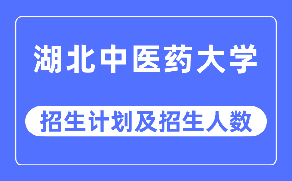 2023年湖北中醫藥大學各省招生計劃及各專業招生人數是多少