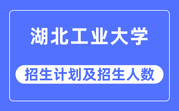 2023年湖北工業大學各省招生計劃及各專業招生人數是多少