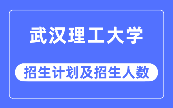 2023年武漢理工大學(xué)各省招生計劃及各專業(yè)招生人數(shù)是多少