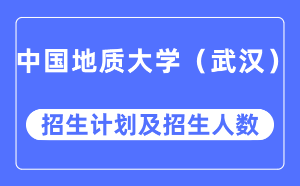 2023年中國地質大學各省招生計劃及各專業招生人數是多少