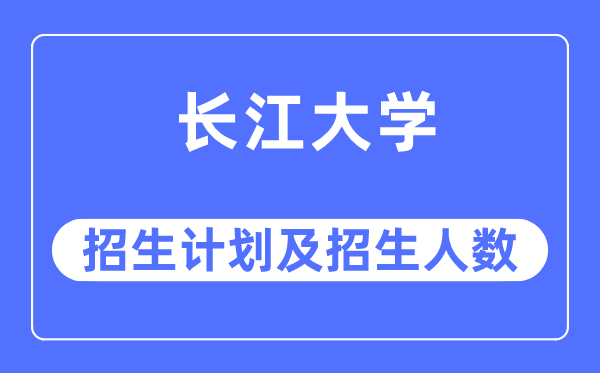 2023年長江大學各省招生計劃及各專業招生人數是多少