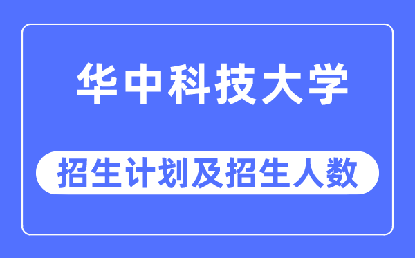 2023年華中科技大學各省招生計劃及各專業招生人數是多少