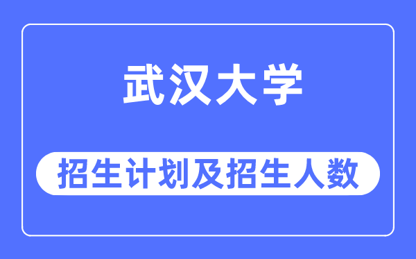 2023年武漢大學各省招生計劃及各專業招生人數是多少