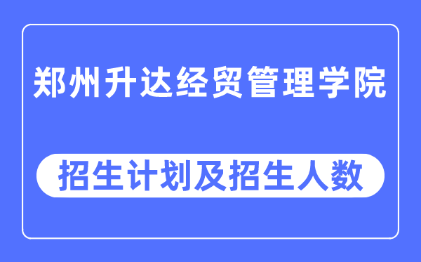 2023年鄭州升達經貿管理學院各省招生計劃及各專業招生人數是多少