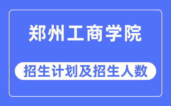 2023年鄭州工商學院各省招生計劃及各專業招生人數是多少