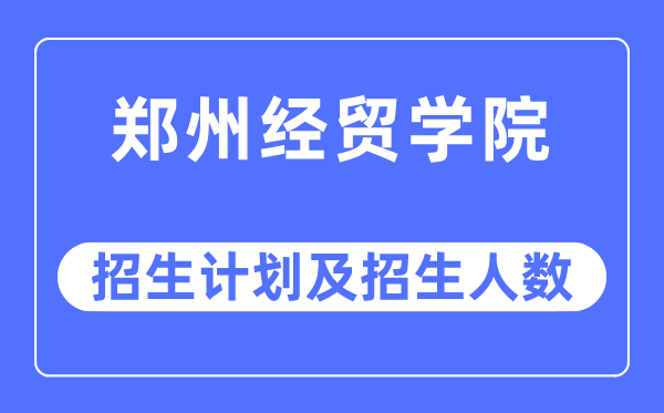 2023年鄭州經(jīng)貿(mào)學(xué)院各省招生計(jì)劃及各專業(yè)招生人數(shù)是多少