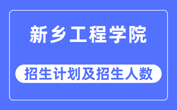 2023年新鄉工程學院各省招生計劃及各專業招生人數是多少