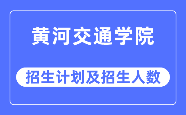 2023年黃河交通學(xué)院各省招生計(jì)劃及各專業(yè)招生人數(shù)是多少